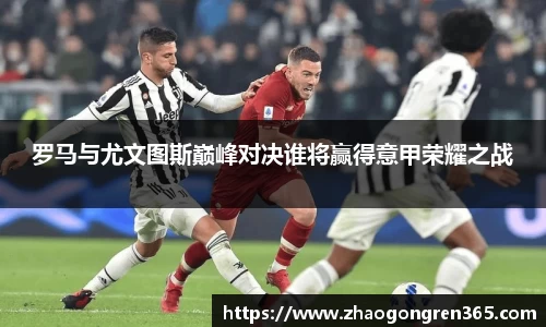 罗马与尤文图斯巅峰对决谁将赢得意甲荣耀之战